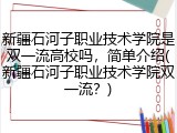 新疆石河子职业技术学院是双一流高校吗，简单介绍(新疆石河子职业技术学院双一流？)