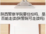 陕西警察学院要住校吗，是否能走读(陕警院可走读吗)