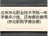 北京京北职业技术学院一年学费多少钱，还有哪些费用(京北职院学费杂费)