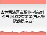 吉林司法警官职业学院读什么专业比较有前景(吉林警院前景专业)