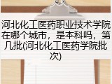 河北化工医药职业技术学院在哪个城市，是本科吗，第几批(河北化工医药学院批次)