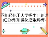 四川轻化工大学招生计划详细分析(川轻化招生解析)