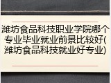 潍坊食品科技职业学院哪个专业毕业就业前景比较好(潍坊食品科技就业好专业)