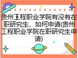 贵州工程职业学院有没有在职研究生，如何申请(贵州工程职业学院在职研究生申请)