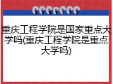 重庆工程学院是国家重点大学吗(重庆工程学院是重点大学吗)