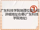 广东科技学院地理位置介绍，详细地址在哪(广东科技学院地址)
