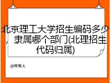 北京理工大学招生编码多少，隶属哪个部门(北理招生代码归属)