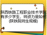 陕西铁路工程职业技术学院有多少学生，师资力量如何(陕铁院师生规模)