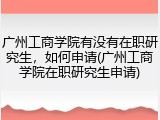 广州工商学院有没有在职研究生，如何申请(广州工商学院在职研究生申请)
