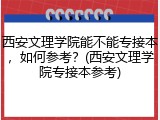 西安文理学院能不能专接本，如何参考？(西安文理学院专接本参考)