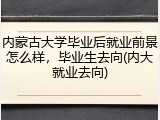 内蒙古大学毕业后就业前景怎么样，毕业生去向(内大就业去向)