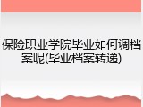 保险职业学院毕业如何调档案呢(毕业档案转递)
