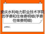 重庆水利电力职业技术学院的学费和住宿费明细(学费住宿费明细)