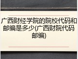 广西财经学院的院校代码和邮编是多少(广西财院代码邮编)
