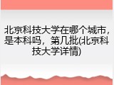 北京科技大学在哪个城市，是本科吗，第几批(北京科技大学详情)