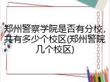 郑州警察学院是否有分校，共有多少个校区(郑州警院几个校区)
