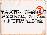 重庆护理职业学院的毕业证含金量怎么样，为什么(重庆护理职院毕业证价值)