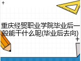 重庆经贸职业学院毕业后一般能干什么呢(毕业后去向)