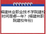 福建林业职业技术学院建校时间是哪一年？(福建林职院建校年份)