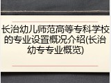 长治幼儿师范高等专科学校的专业设置概况介绍(长治幼专专业概览)