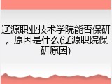 辽源职业技术学院能否保研，原因是什么(辽源职院保研原因)