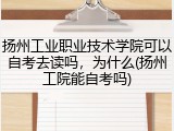 扬州工业职业技术学院可以自考去读吗，为什么(扬州工院能自考吗)