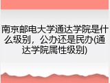 南京邮电大学通达学院是什么级别，公办还是民办(通达学院属性级别)