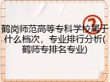 鹤岗师范高等专科学校属于什么档次，专业排行分析(鹤师专排名专业)