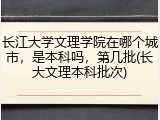 长江大学文理学院在哪个城市，是本科吗，第几批(长大文理本科批次)