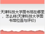 天津科技大学图书馆在哪里，怎么样(天津科技大学图书馆位置与评价)