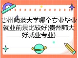 贵州师范大学哪个专业毕业就业前景比较好(贵州师大好就业专业)