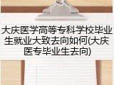 大庆医学高等专科学校毕业生就业大致去向如何(大庆医专毕业生去向)