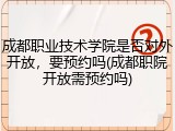 成都职业技术学院是否对外开放，要预约吗(成都职院开放需预约吗)