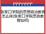 张家口学院的思想政治教育怎么样(张家口学院思政教育如何)
