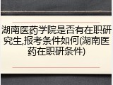 湖南医药学院是否有在职研究生,报考条件如何(湖南医药在职研条件)
