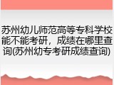 苏州幼儿师范高等专科学校能不能考研，成绩在哪里查询(苏州幼专考研成绩查询)