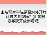 山东警察学院是否对外开放，让进去参观吗？(山东警察学院开放参观吗)