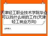 天津轻工职业技术学院毕业可以找什么样的工作(天津轻工就业方向)