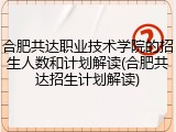 合肥共达职业技术学院的招生人数和计划解读(合肥共达招生计划解读)