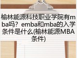 榆林能源科技职业学院有mba吗？emba和mba的入学条件是什么(榆林能源MBA条件)