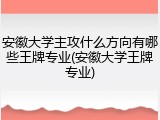 安徽大学主攻什么方向有哪些王牌专业(安徽大学王牌专业)