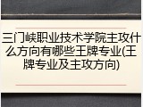 三门峡职业技术学院主攻什么方向有哪些王牌专业(王牌专业及主攻方向)