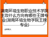 湖南环境生物职业技术学院主攻什么方向有哪些王牌专业(湖南环境生物学院王牌专业)