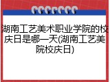 湖南工艺美术职业学院的校庆日是哪一天(湖南工艺美院校庆日)
