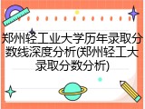 郑州轻工业大学历年录取分数线深度分析(郑州轻工大录取分数分析)