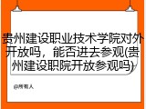 贵州建设职业技术学院对外开放吗，能否进去参观(贵州建设职院开放参观吗)