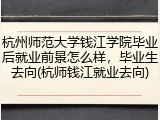 杭州师范大学钱江学院毕业后就业前景怎么样，毕业生去向(杭师钱江就业去向)