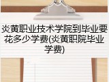 炎黄职业技术学院到毕业要花多少学费(炎黄职院毕业学费)