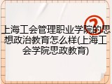 上海工会管理职业学院的思想政治教育怎么样(上海工会学院思政教育)