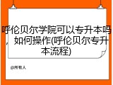 呼伦贝尔学院可以专升本吗，如何操作(呼伦贝尔专升本流程)